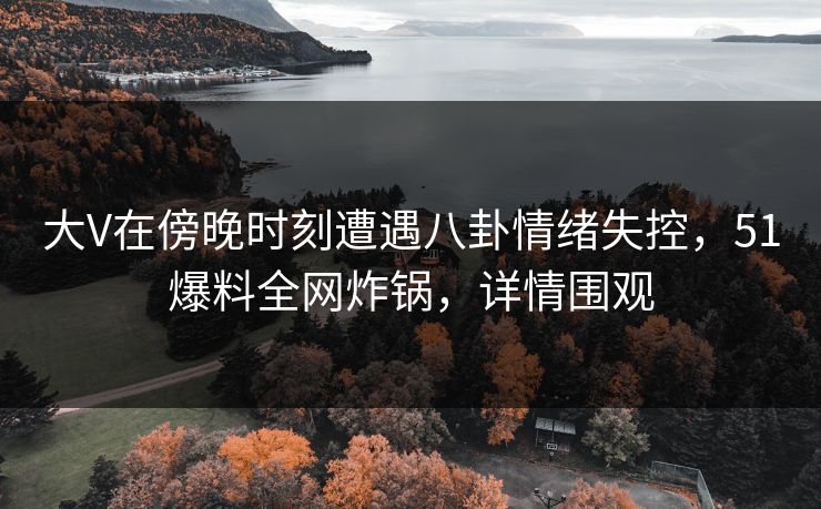 大V在傍晚时刻遭遇八卦情绪失控，51爆料全网炸锅，详情围观  第1张