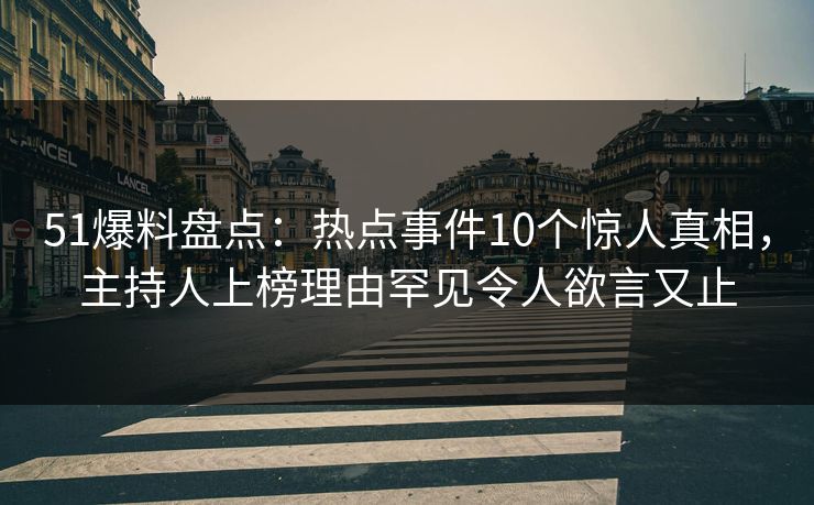 51爆料盘点：热点事件10个惊人真相，主持人上榜理由罕见令人欲言又止
