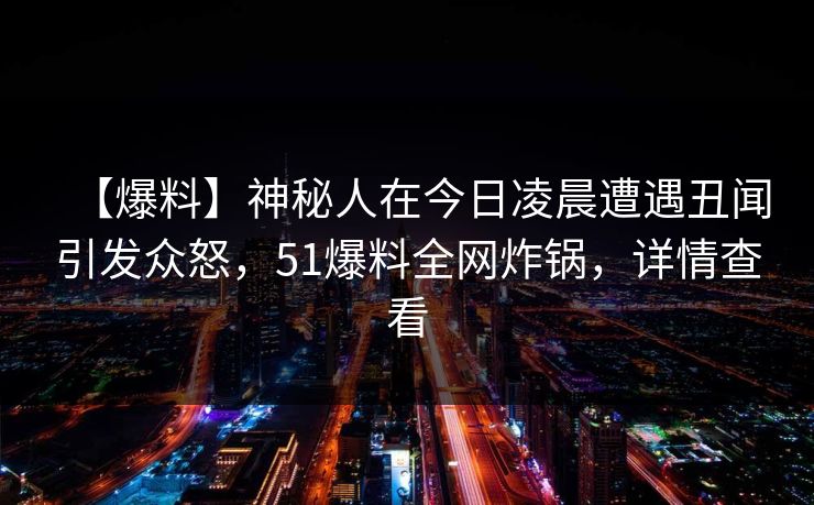 【爆料】神秘人在今日凌晨遭遇丑闻引发众怒，51爆料全网炸锅，详情查看  第1张