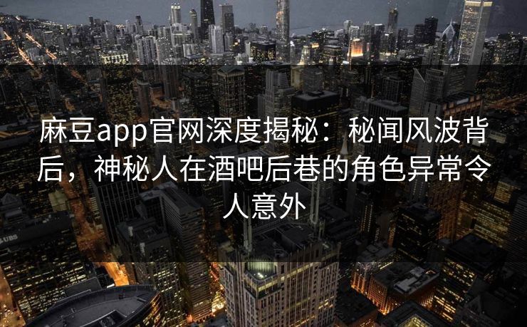 麻豆app官网深度揭秘：秘闻风波背后，神秘人在酒吧后巷的角色异常令人意外  第1张