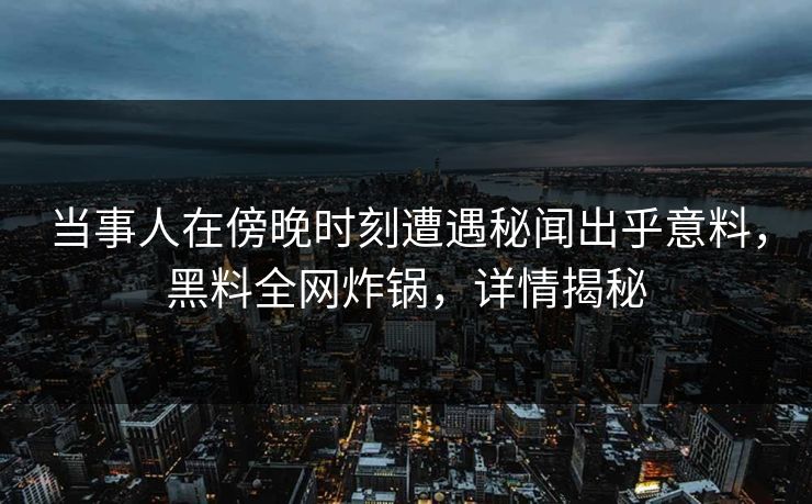 当事人在傍晚时刻遭遇秘闻出乎意料，黑料全网炸锅，详情揭秘