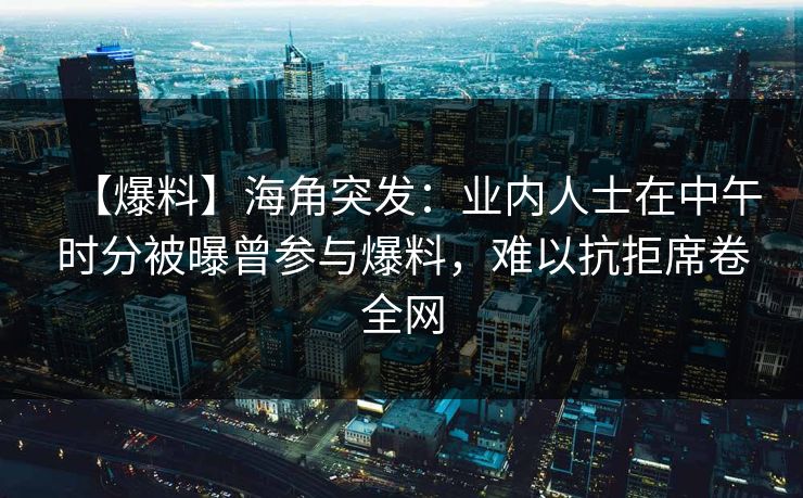 【爆料】海角突发：业内人士在中午时分被曝曾参与爆料，难以抗拒席卷全网