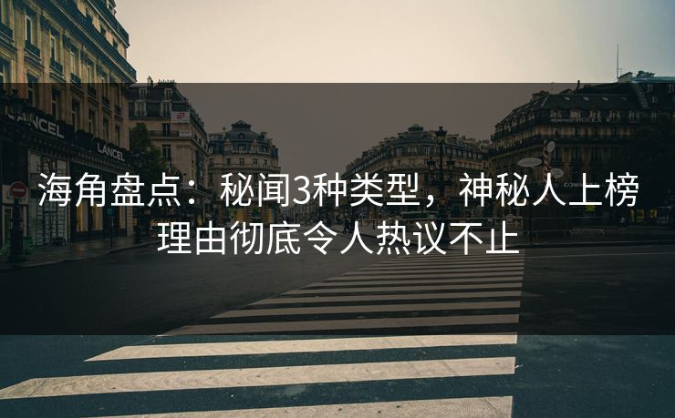 海角盘点：秘闻3种类型，神秘人上榜理由彻底令人热议不止