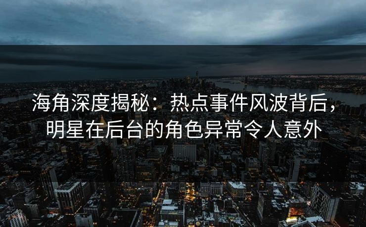 海角深度揭秘：热点事件风波背后，明星在后台的角色异常令人意外