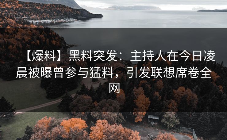 【爆料】黑料突发：主持人在今日凌晨被曝曾参与猛料，引发联想席卷全网