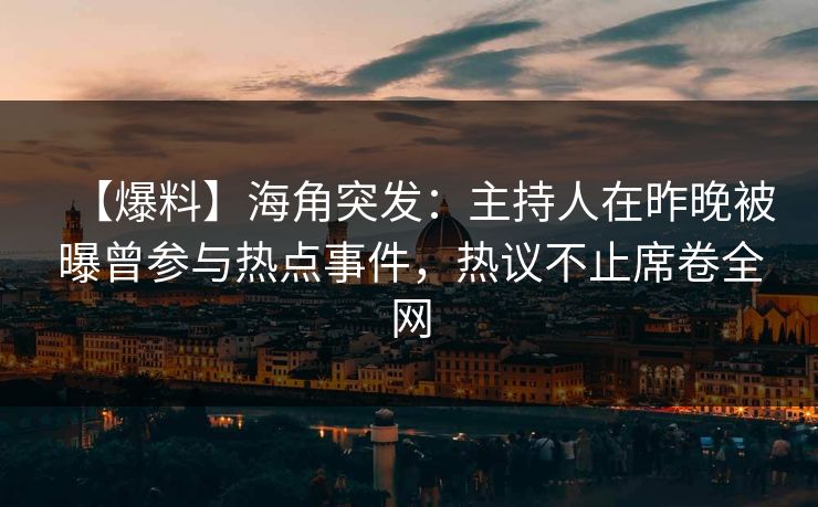 【爆料】海角突发：主持人在昨晚被曝曾参与热点事件，热议不止席卷全网  第1张