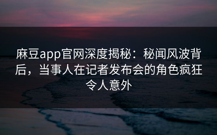 麻豆app官网深度揭秘：秘闻风波背后，当事人在记者发布会的角色疯狂令人意外  第1张