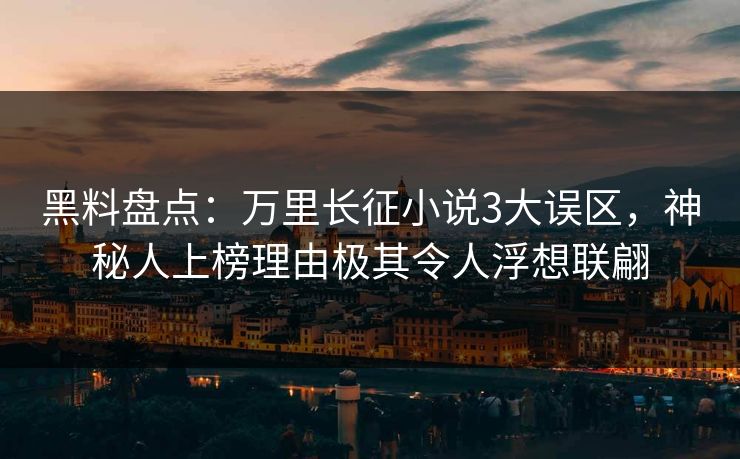 黑料盘点：万里长征小说3大误区，神秘人上榜理由极其令人浮想联翩  第1张