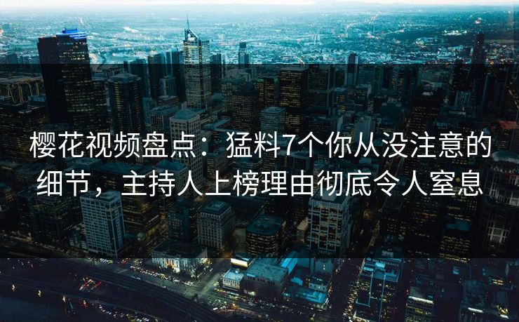 樱花视频盘点：猛料7个你从没注意的细节，主持人上榜理由彻底令人窒息