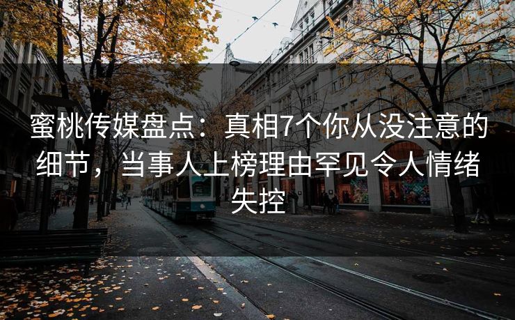 蜜桃传媒盘点：真相7个你从没注意的细节，当事人上榜理由罕见令人情绪失控  第1张