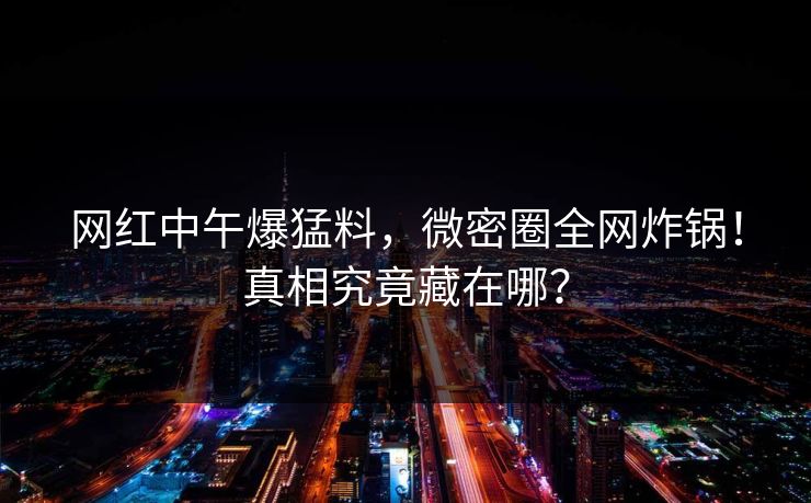 网红中午爆猛料，微密圈全网炸锅！真相究竟藏在哪？