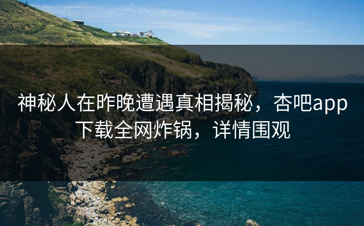 神秘人在昨晚遭遇真相揭秘，杏吧app下载全网炸锅，详情围观  第1张
