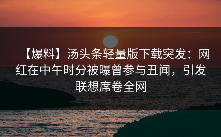 【爆料】汤头条轻量版下载突发：网红在中午时分被曝曾参与丑闻，引发联想席卷全网