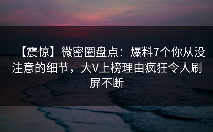 【震惊】微密圈盘点：爆料7个你从没注意的细节，大V上榜理由疯狂令人刷屏不断  第1张