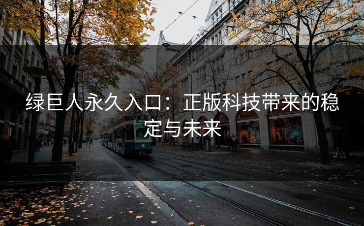 绿巨人永久入口:正版科技带来的稳定与未来 第1张 绿巨人永久入口:正版科技带来的稳定与未来 第1张