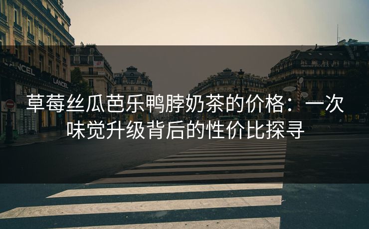 草莓丝瓜芭乐鸭脖奶茶的价格：一次味觉升级背后的性价比探寻