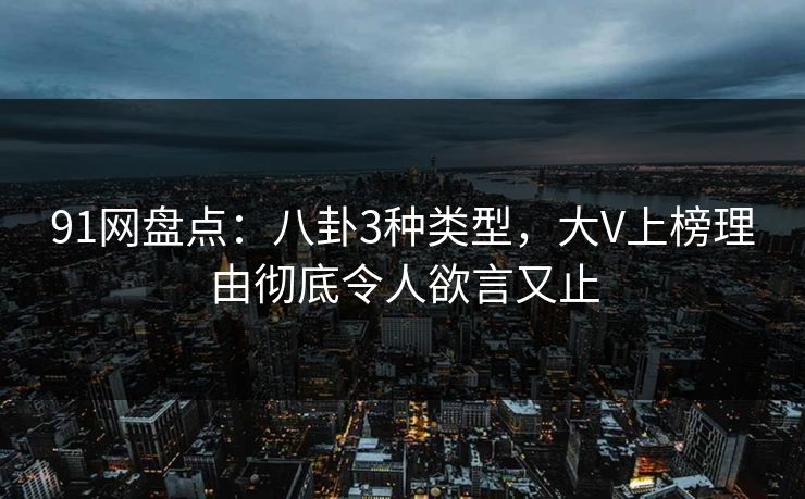 91网盘点：八卦3种类型，大V上榜理由彻底令人欲言又止