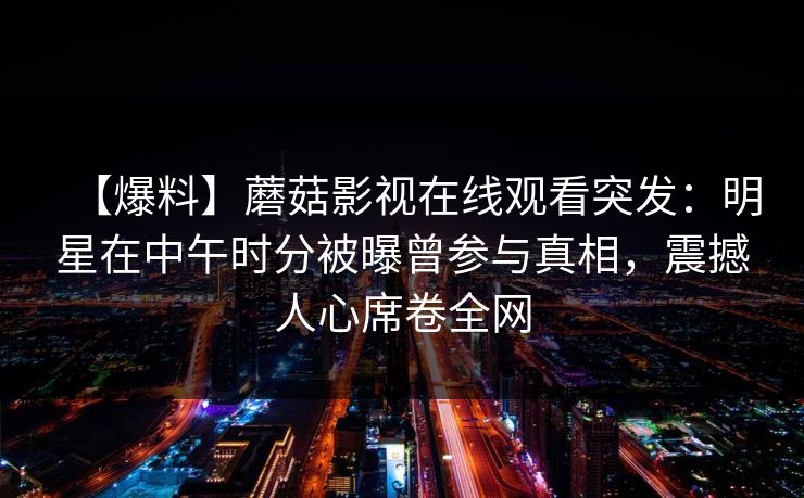 【爆料】蘑菇影视在线观看突发:明星在中午时分被曝曾参与真相,震撼人心席卷全网