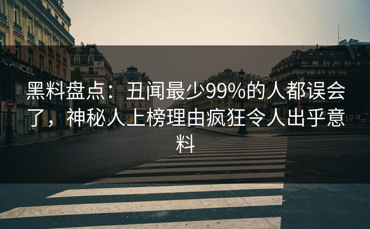 黑料盘点：丑闻最少99%的人都误会了，神秘人上榜理由疯狂令人出乎意料