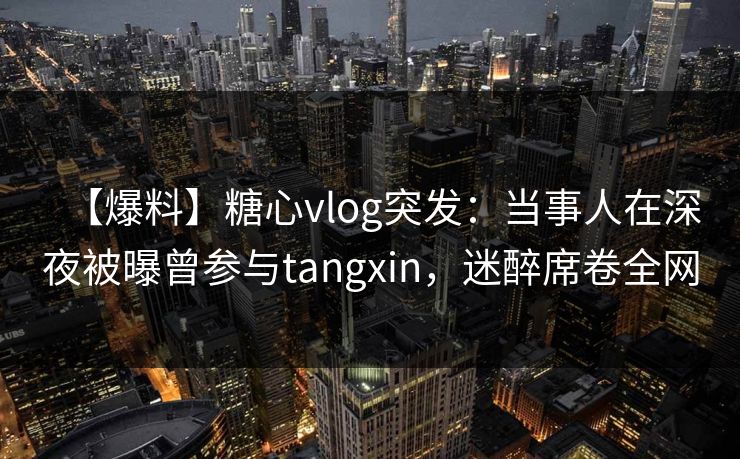 【爆料】糖心vlog突发:当事人在深夜被曝曾参与tangxin,迷醉席卷全网