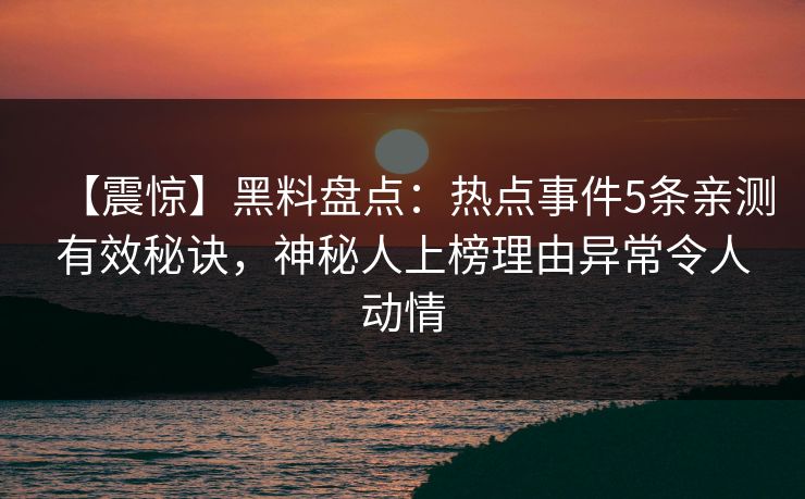 【震惊】黑料盘点：热点事件5条亲测有效秘诀，神秘人上榜理由异常令人动情