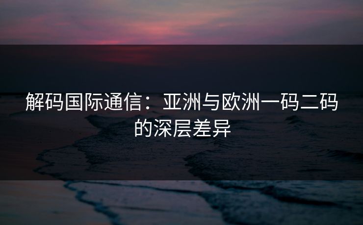 解码国际通信：亚洲与欧洲一码二码的深层差异
