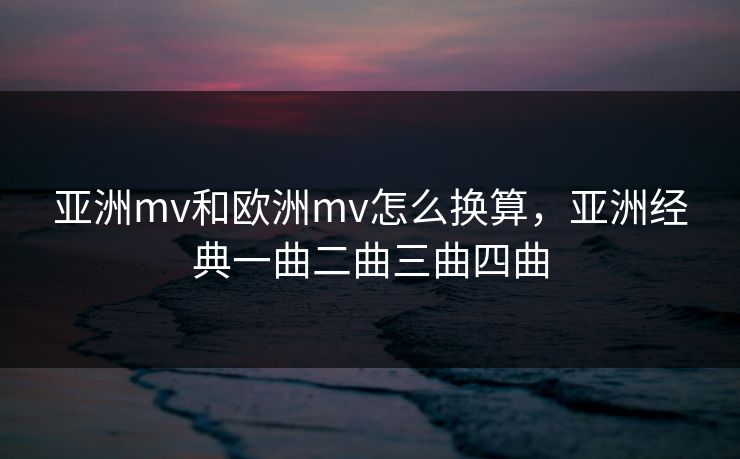 亚洲mv和欧洲mv怎么换算，亚洲经典一曲二曲三曲四曲