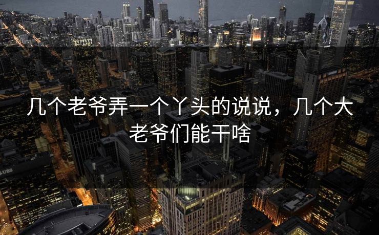几个老爷弄一个丫头的说说，几个大老爷们能干啥