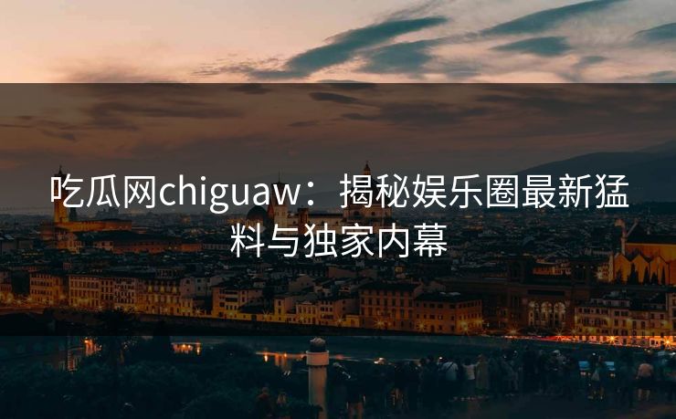 吃瓜网chiguaw：揭秘娱乐圈最新猛料与独家内幕