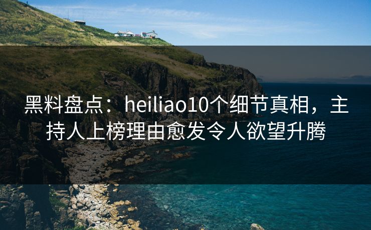 黑料盘点：heiliao10个细节真相，主持人上榜理由愈发令人欲望升腾