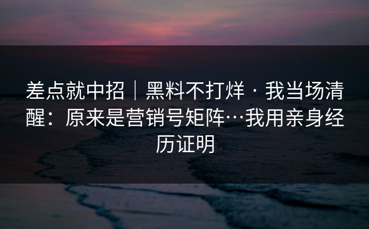 差点就中招｜黑料不打烊 · 我当场清醒：原来是营销号矩阵…我用亲身经历证明