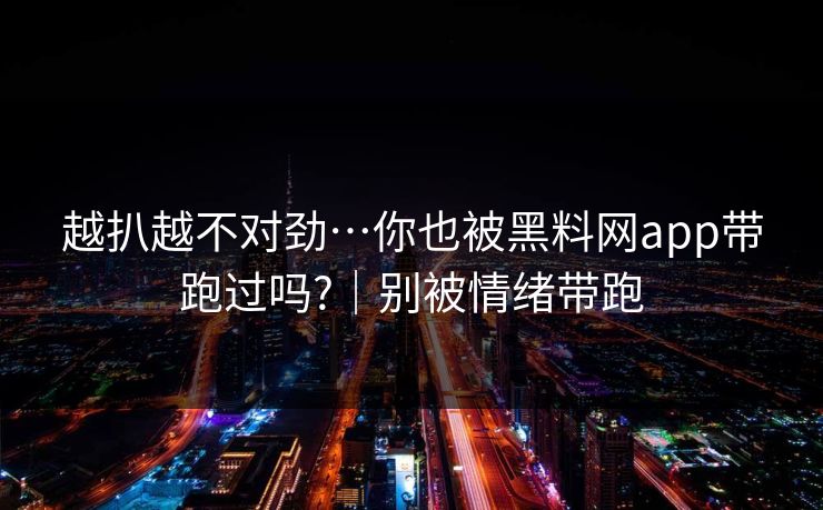 越扒越不对劲…你也被黑料网app带跑过吗?｜别被情绪带跑