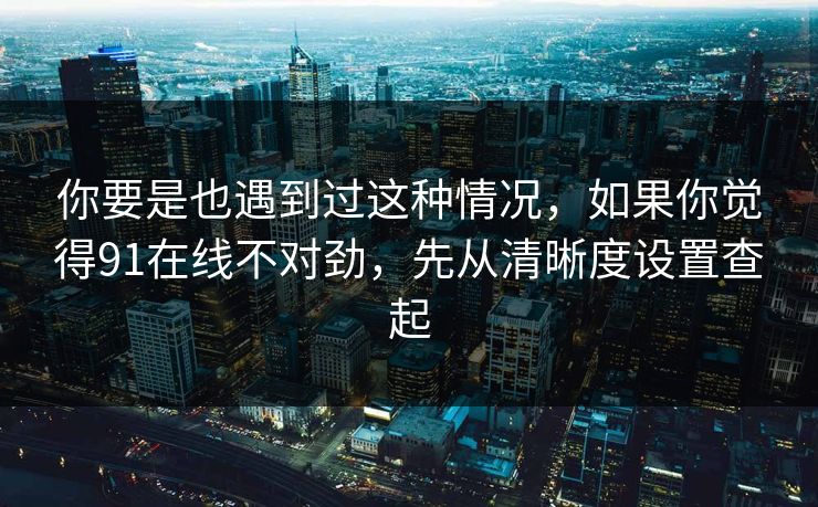 你要是也遇到过这种情况,如果你觉得91在线不对劲,先从清晰度设置查起