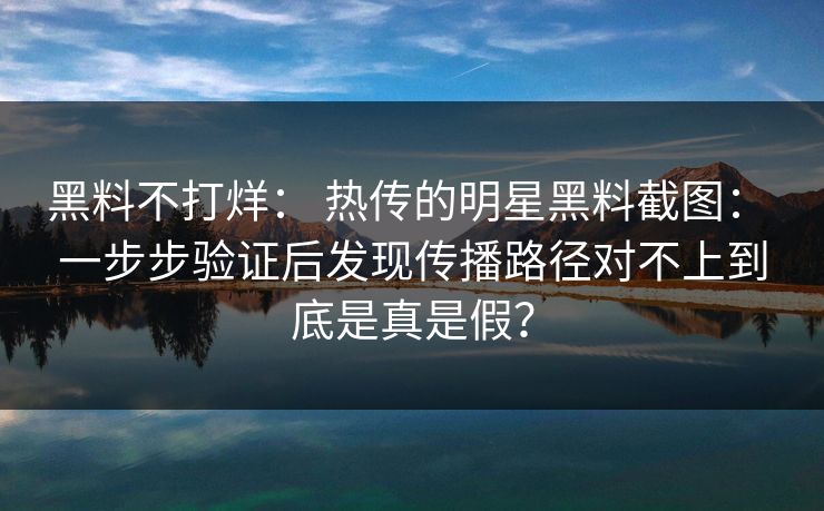 黑料不打烊: 热传的明星黑料截图: 一步步验证后发现传播路径对不上到底是真是假?
