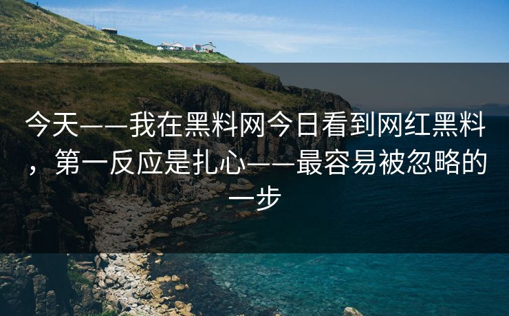 今天——我在黑料网今日看到网红黑料，第一反应是扎心——最容易被忽略的一步