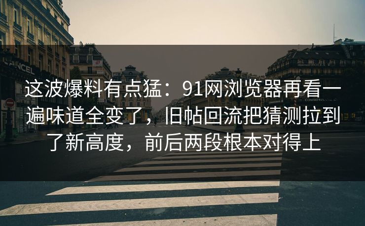 这波爆料有点猛：91网浏览器再看一遍味道全变了，旧帖回流把猜测拉到了新高度，前后两段根本对得上