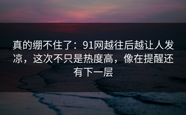 真的绷不住了：91网越往后越让人发凉，这次不只是热度高，像在提醒还有下一层  第1张