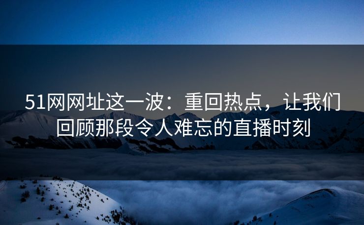 51网网址这一波：重回热点，让我们回顾那段令人难忘的直播时刻